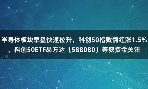 半导体板块早盘快速拉升，科创50指数翻红涨1.5%，科创50ETF易方达（588080）等获资金关注
