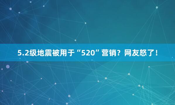 5.2级地震被用于“520”营销？网友怒了！