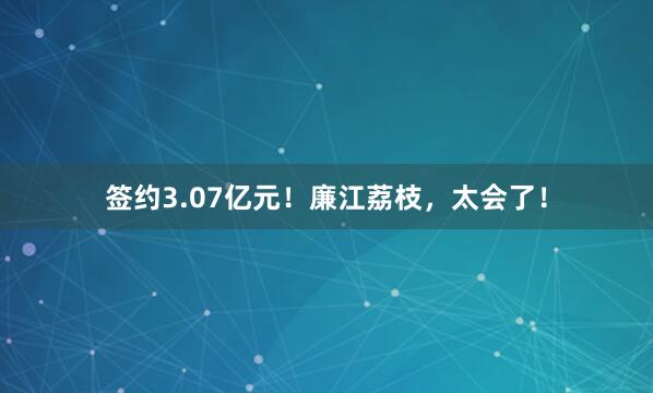 签约3.07亿元！廉江荔枝，太会了！