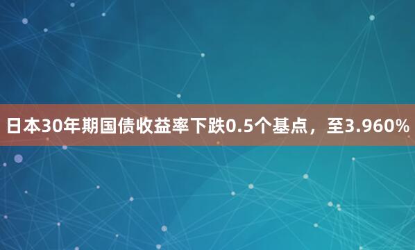 日本30年期国债收益率下跌0.5个基点，至3.960%