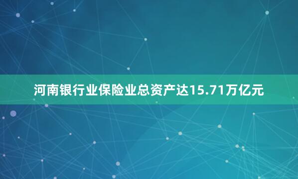 河南银行业保险业总资产达15.71万亿元
