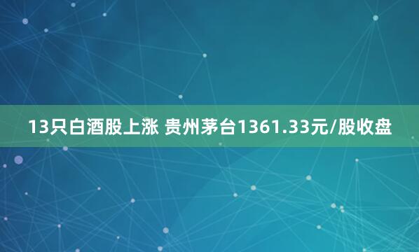 13只白酒股上涨 贵州茅台1361.33元/股收盘