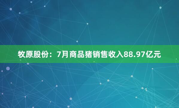 牧原股份：7月商品猪销售收入88.97亿元