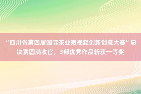 “四川省第四届国际茶业短视频创新创意大赛”总决赛圆满收官，3部优秀作品斩获一等奖