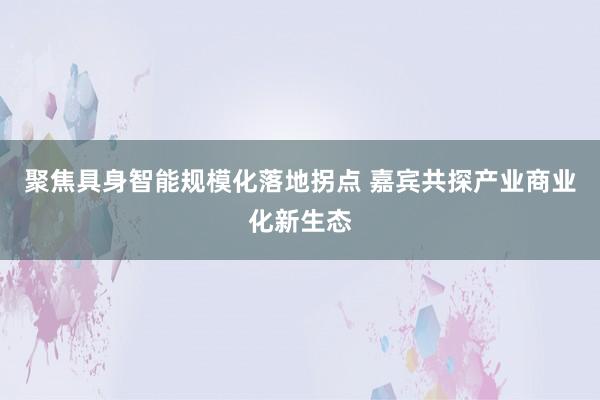 聚焦具身智能规模化落地拐点 嘉宾共探产业商业化新生态