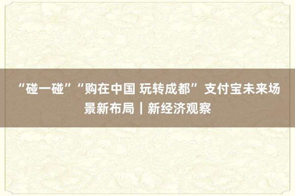 “碰一碰”“购在中国 玩转成都” 支付宝未来场景新布局｜新经济观察