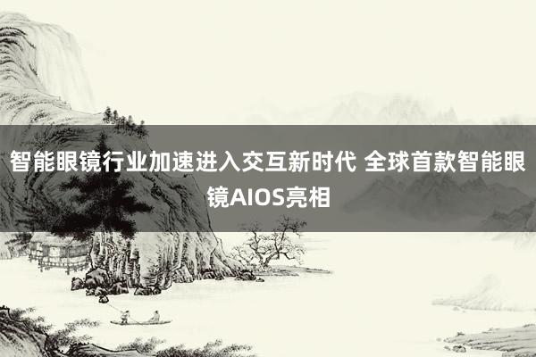 智能眼镜行业加速进入交互新时代 全球首款智能眼镜AIOS亮相