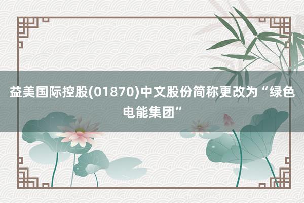 益美国际控股(01870)中文股份简称更改为“绿色电能集团”