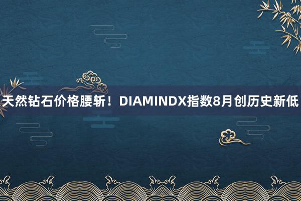 天然钻石价格腰斩！DIAMINDX指数8月创历史新低