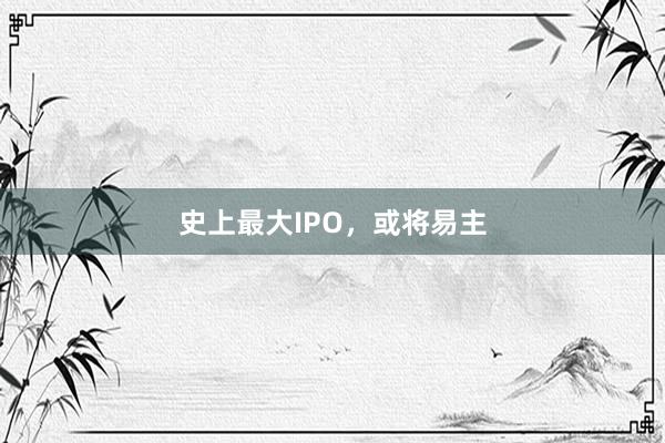 史上最大IPO，或将易主