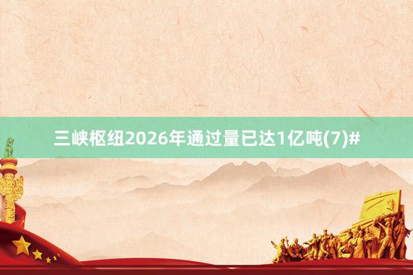 三峡枢纽2026年通过量已达1亿吨(7)#