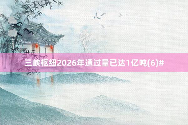 三峡枢纽2026年通过量已达1亿吨(6)#