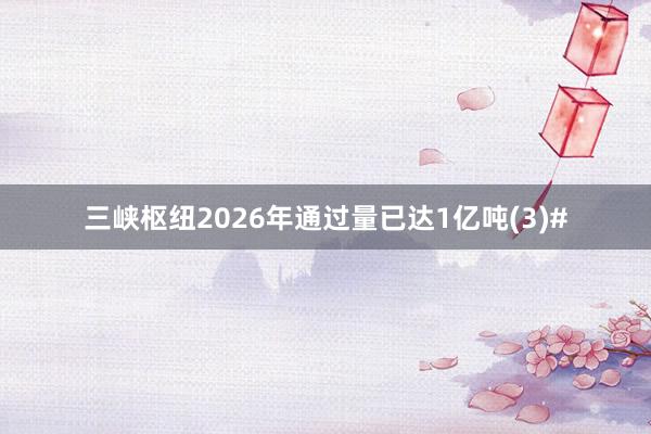 三峡枢纽2026年通过量已达1亿吨(3)#