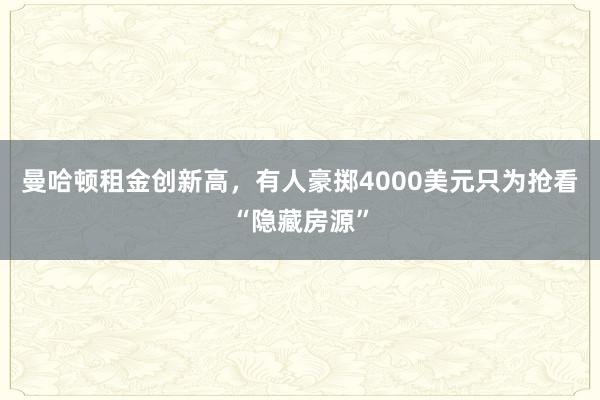 曼哈顿租金创新高，有人豪掷4000美元只为抢看“隐藏房源”