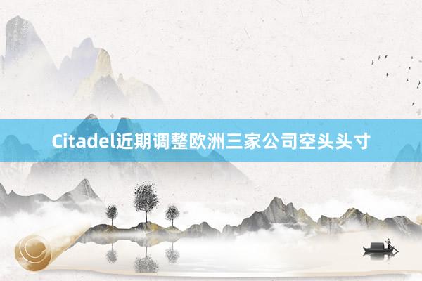 Citadel近期调整欧洲三家公司空头头寸