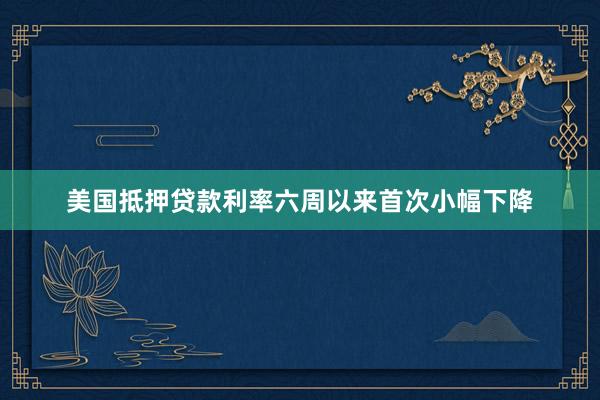 美国抵押贷款利率六周以来首次小幅下降