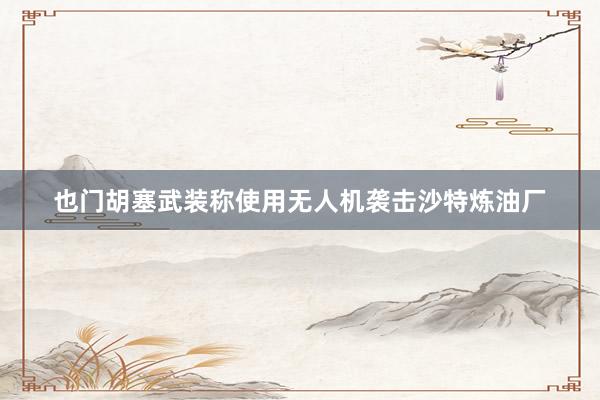 也门胡塞武装称使用无人机袭击沙特炼油厂