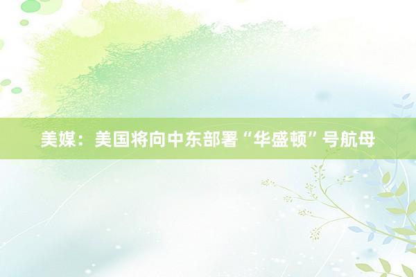 美媒：美国将向中东部署“华盛顿”号航母