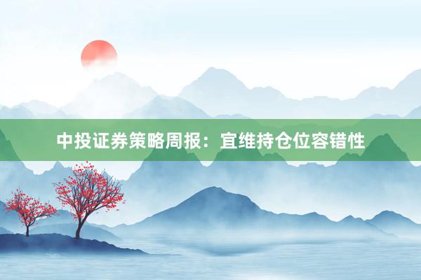 中投证券策略周报：宜维持仓位容错性