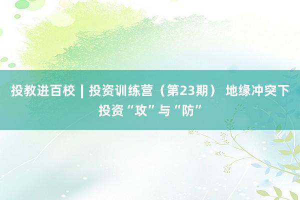 投教进百校∣投资训练营（第23期） 地缘冲突下投资“攻”与“防”