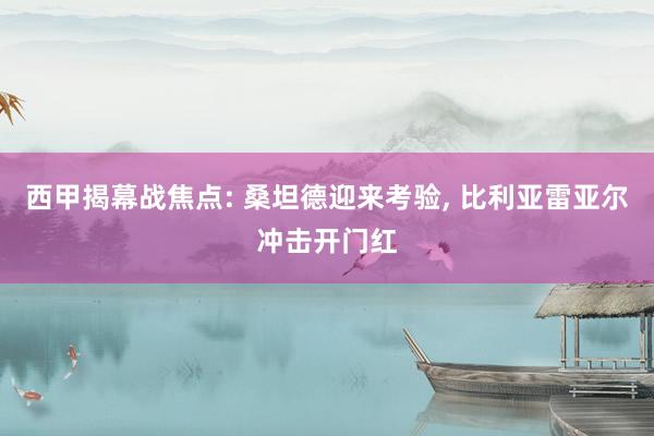 西甲揭幕战焦点: 桑坦德迎来考验, 比利亚雷亚尔冲击开门红