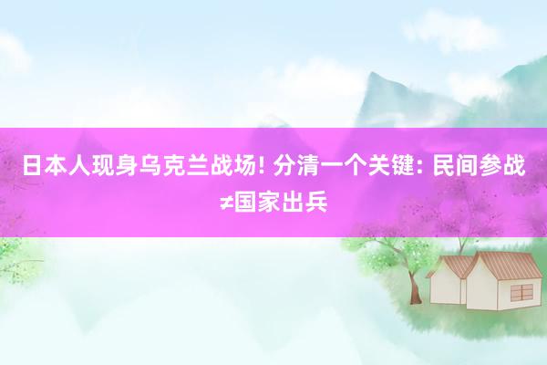 日本人现身乌克兰战场! 分清一个关键: 民间参战≠国家出兵