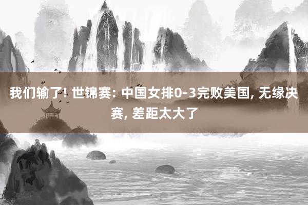 我们输了! 世锦赛: 中国女排0-3完败美国, 无缘决赛, 差距太大了