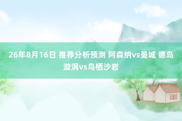 26年8月16日 推荐分析预测 阿森纳vs曼城 德岛漩涡vs鸟栖沙岩