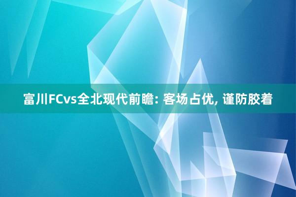 富川FCvs全北现代前瞻: 客场占优, 谨防胶着
