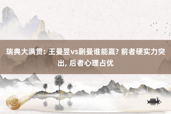 瑞典大满贯: 王曼昱vs蒯曼谁能赢? 前者硬实力突出, 后者心理占优