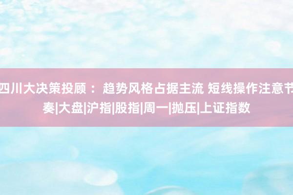 四川大决策投顾 ：趋势风格占据主流 短线操作注意节奏|大盘|沪指|股指|周一|抛压|上证指数