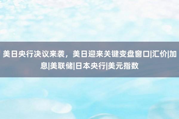 美日央行决议来袭，美日迎来关键变盘窗口|汇价|加息|美联储|日本央行|美元指数