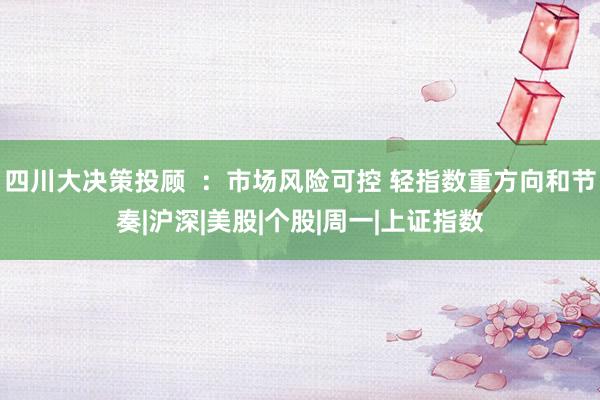 四川大决策投顾  ：市场风险可控 轻指数重方向和节奏|沪深|美股|个股|周一|上证指数