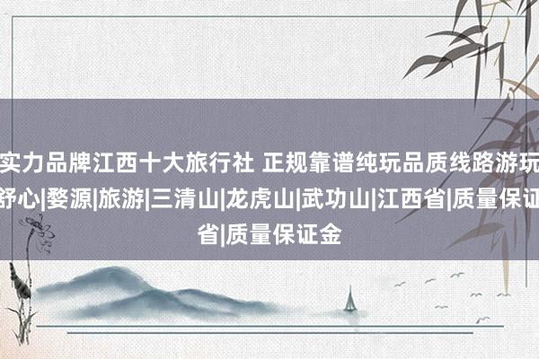 实力品牌江西十大旅行社 正规靠谱纯玩品质线路游玩更舒心|婺源|旅游|三清山|龙虎山|武功山|江西省|质量保证金