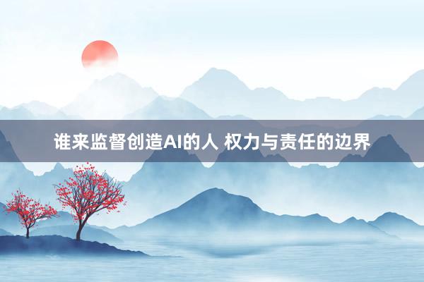 谁来监督创造AI的人 权力与责任的边界