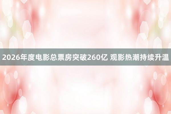 2026年度电影总票房突破260亿 观影热潮持续升温