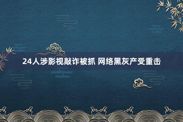 24人涉影视敲诈被抓 网络黑灰产受重击