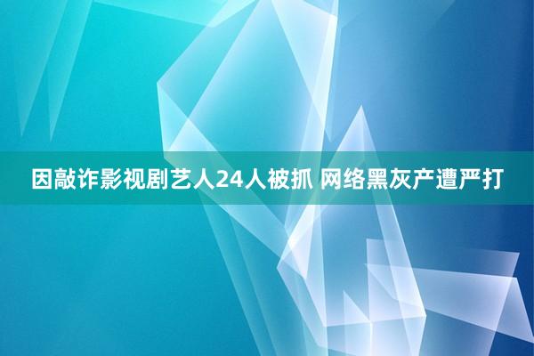 因敲诈影视剧艺人24人被抓 网络黑灰产遭严打