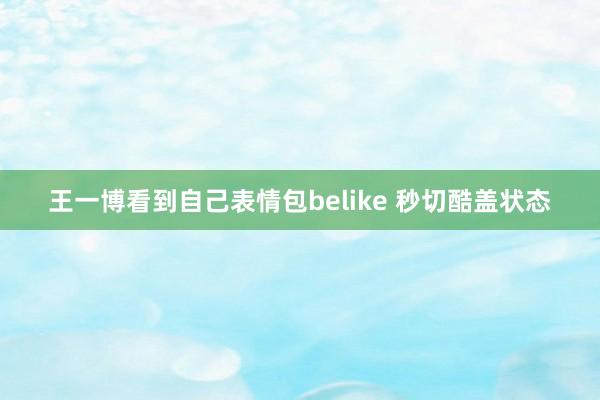 王一博看到自己表情包belike 秒切酷盖状态