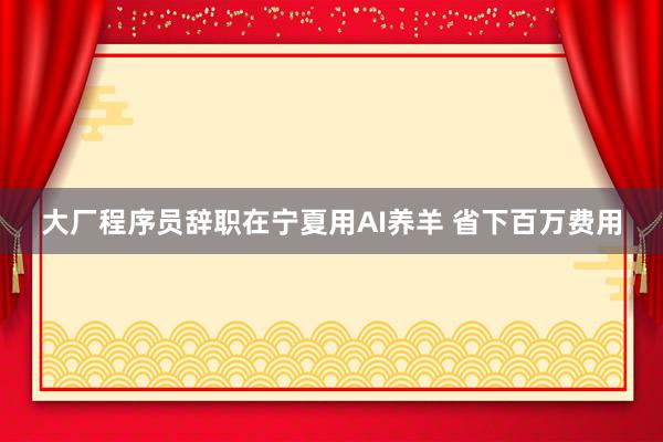 大厂程序员辞职在宁夏用AI养羊 省下百万费用