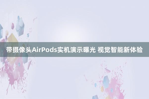 带摄像头AirPods实机演示曝光 视觉智能新体验