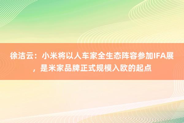 徐洁云：小米将以人车家全生态阵容参加IFA展，是米家品牌正式规模入欧的起点