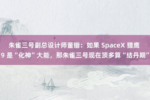 朱雀三号副总设计师董锴：如果 SpaceX 猎鹰 9 是“化神”大能，那朱雀三号现在顶多算“结丹期”