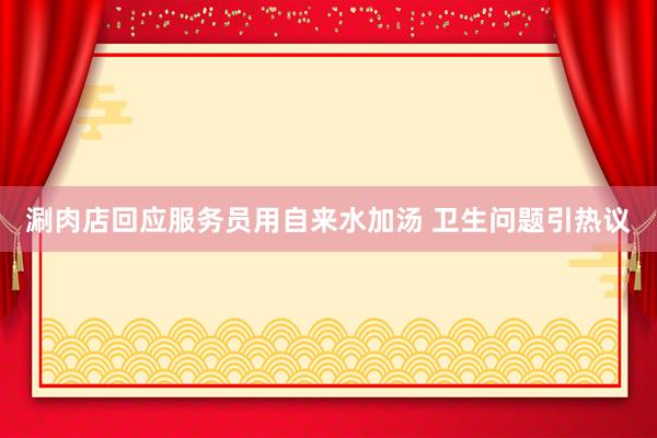 涮肉店回应服务员用自来水加汤 卫生问题引热议
