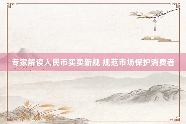 专家解读人民币买卖新规 规范市场保护消费者