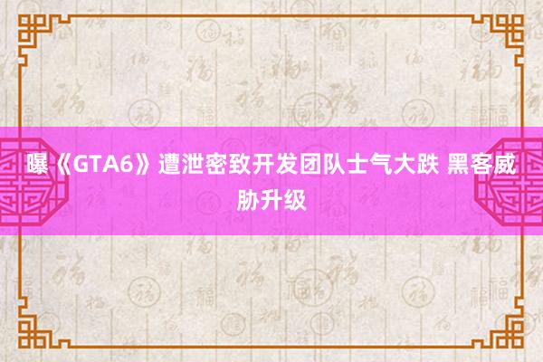 曝《GTA6》遭泄密致开发团队士气大跌 黑客威胁升级
