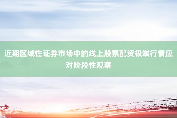 近期区域性证券市场中的线上股票配资极端行情应对阶段性观察