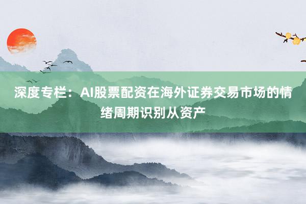 深度专栏：AI股票配资在海外证券交易市场的情绪周期识别从资产
