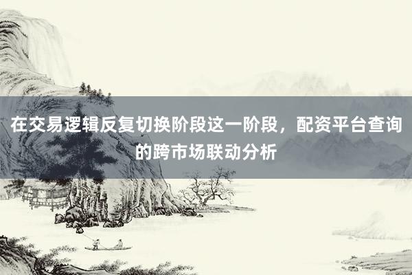 在交易逻辑反复切换阶段这一阶段，配资平台查询的跨市场联动分析