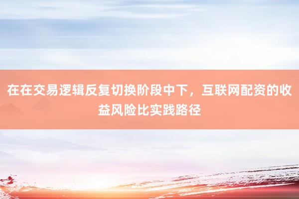 在在交易逻辑反复切换阶段中下，互联网配资的收益风险比实践路径